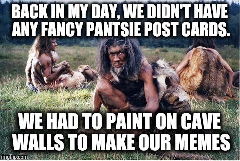 BACK IN MY DAY, WE DIDN'T HAVE ANY FANCY PANTSIE POST CARDS. WE HAD TO PAINT ON CAVE WALLS TO MAKE OUR MEMES | made w/ Imgflip meme maker