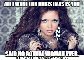 ALL I WANT FOR CHRISTMAS IS YOU; SAID NO ACTUAL WOMAN EVER. | image tagged in said no one ever | made w/ Imgflip meme maker