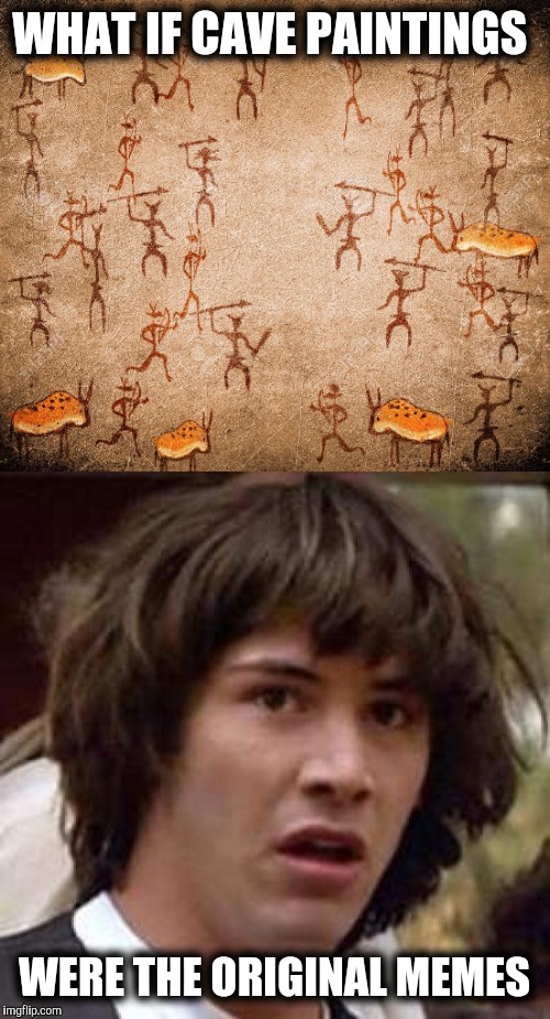 Just how old IS imgflip? | WHAT IF CAVE PAINTINGS; WERE THE ORIGINAL MEMES | image tagged in conspiracy keanu,caveman,cave paintings,memes,history | made w/ Imgflip meme maker