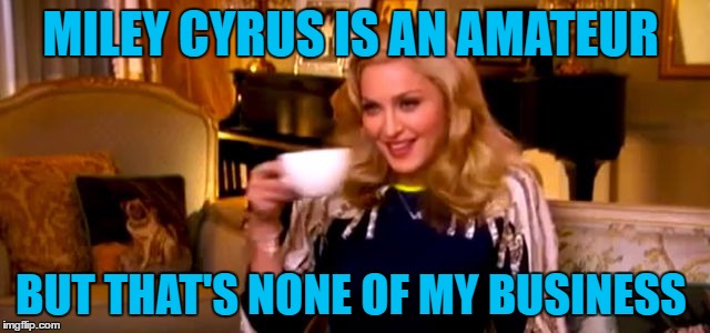 But That's None of Madonna's Business  | MILEY CYRUS IS AN AMATEUR; BUT THAT'S NONE OF MY BUSINESS | image tagged in madonna,but thats none of my business,just wasting a submission | made w/ Imgflip meme maker