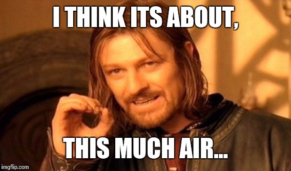 One Does Not Simply Meme | I THINK ITS ABOUT, THIS MUCH AIR... | image tagged in memes,one does not simply | made w/ Imgflip meme maker