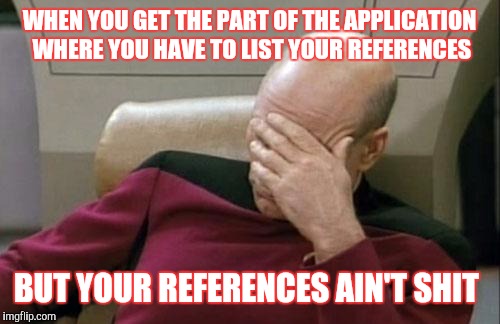 Captain Picard Facepalm | WHEN YOU GET THE PART OF THE APPLICATION WHERE YOU HAVE TO LIST YOUR REFERENCES; BUT YOUR REFERENCES AIN'T SHIT | image tagged in memes,captain picard facepalm | made w/ Imgflip meme maker