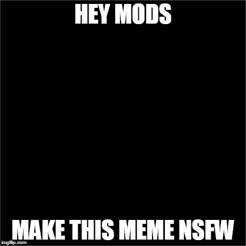 all black | HEY MODS; MAKE THIS MEME NSFW | image tagged in all black | made w/ Imgflip meme maker