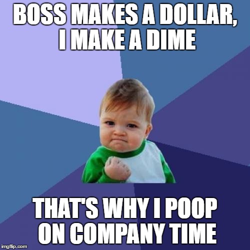 Success Kid Meme | BOSS MAKES A DOLLAR, I MAKE A DIME; THAT'S WHY I POOP ON COMPANY TIME | image tagged in memes,success kid | made w/ Imgflip meme maker