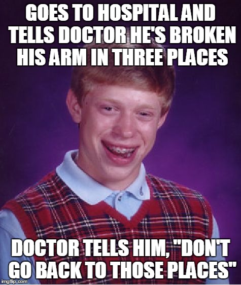 Who Says Brian Doesn't Get Any Breaks? | GOES TO HOSPITAL AND TELLS DOCTOR HE'S BROKEN HIS ARM IN THREE PLACES; DOCTOR TELLS HIM, "DON'T GO BACK TO THOSE PLACES" | image tagged in memes,bad luck brian,hospital,broken bones | made w/ Imgflip meme maker