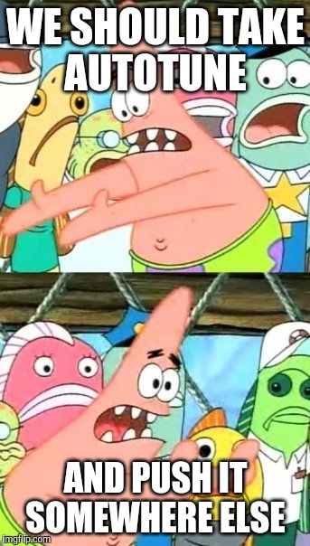 how to improve music again | WE SHOULD TAKE AUTOTUNE; AND PUSH IT SOMEWHERE ELSE | image tagged in memes,put it somewhere else patrick,auto-tune | made w/ Imgflip meme maker