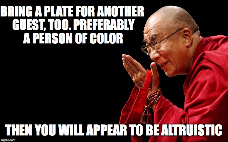 BRING A PLATE FOR ANOTHER GUEST, TOO.
PREFERABLY A PERSON OF COLOR THEN YOU WILL APPEAR TO BE ALTRUISTIC | made w/ Imgflip meme maker