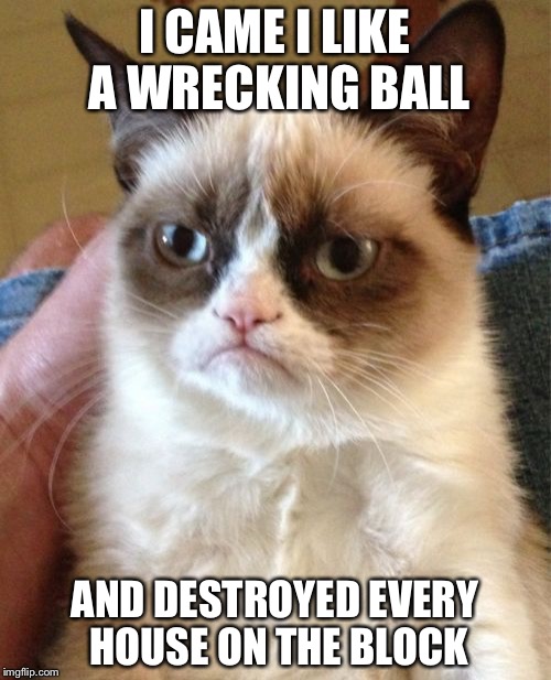 Grumpy Cat | I CAME I LIKE A WRECKING BALL; AND DESTROYED EVERY HOUSE ON THE BLOCK | image tagged in memes,grumpy cat | made w/ Imgflip meme maker