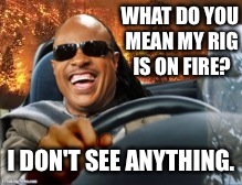 WHAT DO YOU MEAN MY RIG IS ON FIRE? I DON'T SEE ANYTHING. | made w/ Imgflip meme maker