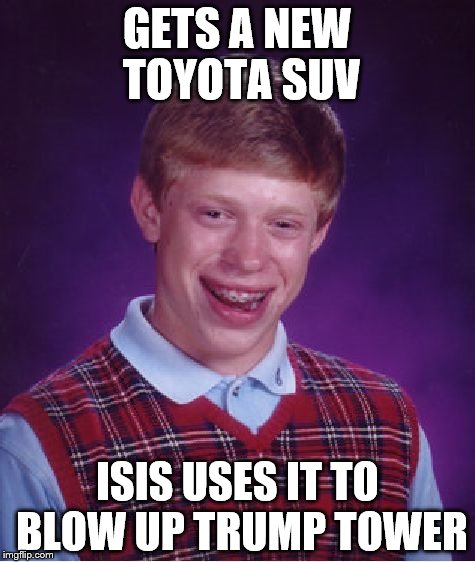 Bad Luck Brian | GETS A NEW TOYOTA SUV; ISIS USES IT TO BLOW UP TRUMP TOWER | image tagged in memes,bad luck brian | made w/ Imgflip meme maker