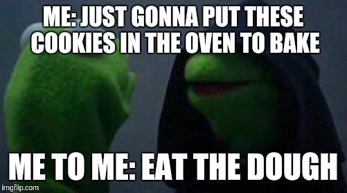 kermit me to me | ME: JUST GONNA PUT THESE COOKIES IN THE OVEN TO BAKE; ME TO ME: EAT THE DOUGH | image tagged in kermit me to me | made w/ Imgflip meme maker