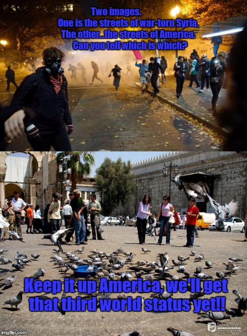 Running For Third | Two images.               One is the streets of war-torn Syria. The other...the streets of America.   Can you tell which is which? Keep it up America, we'll get that third world status yet!! | image tagged in america,syria,isis | made w/ Imgflip meme maker