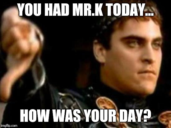 Downvoting Roman | YOU HAD MR.K TODAY... HOW WAS YOUR DAY? | image tagged in memes,downvoting roman | made w/ Imgflip meme maker