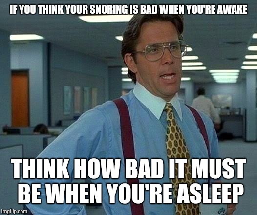 That Would Be Great Meme | IF YOU THINK YOUR SNORING IS BAD WHEN YOU'RE AWAKE THINK HOW BAD IT MUST BE WHEN YOU'RE ASLEEP | image tagged in memes,that would be great | made w/ Imgflip meme maker