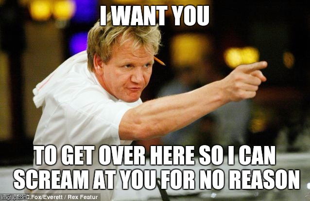 Gordon Ramsay | I WANT YOU; TO GET OVER HERE SO I CAN SCREAM AT YOU FOR NO REASON | image tagged in gordon ramsay | made w/ Imgflip meme maker
