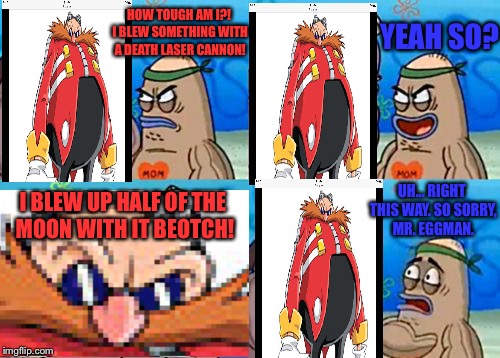 How Eggman got in the Bad Guy Club in the movie Wreck-It-Ralph. | YEAH SO? HOW TOUGH AM I?! I BLEW SOMETHING WITH A DEATH LASER CANNON! UH... RIGHT THIS WAY. SO SORRY, MR. EGGMAN. I BLEW UP HALF OF THE MOON WITH IT BEOTCH! | image tagged in memes,how tough are you,doctor eggman | made w/ Imgflip meme maker