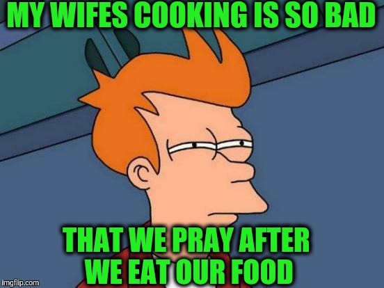 Futurama Fry | MY WIFES COOKING IS SO BAD; THAT WE PRAY AFTER WE EAT OUR FOOD | image tagged in memes,futurama fry | made w/ Imgflip meme maker