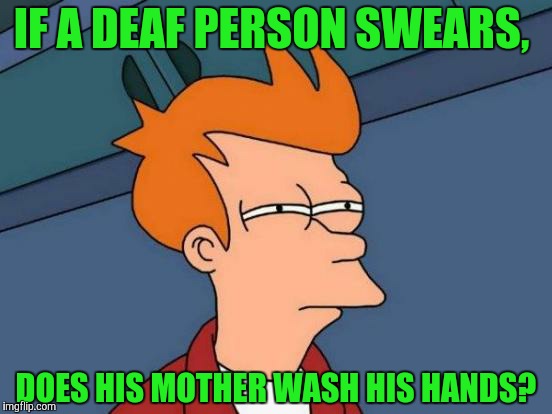 Futurama Fry | IF A DEAF PERSON SWEARS, DOES HIS MOTHER WASH HIS HANDS? | image tagged in memes,futurama fry | made w/ Imgflip meme maker