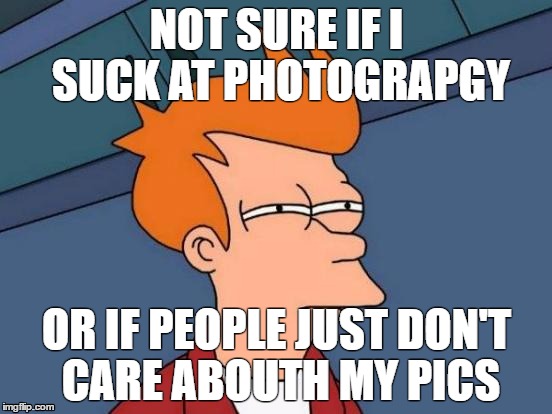 Futurama Fry | NOT SURE IF I SUCK AT PHOTOGRAPGY; OR IF PEOPLE JUST DON'T CARE ABOUTH MY PICS | image tagged in memes,futurama fry | made w/ Imgflip meme maker