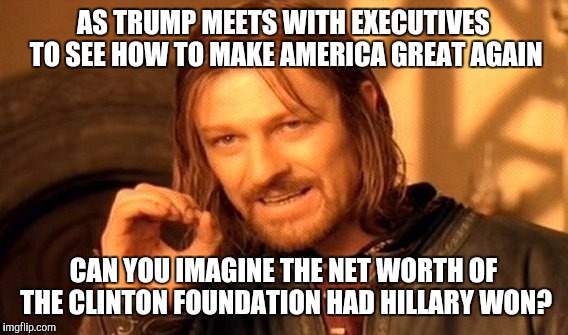 One Does Not Simply | AS TRUMP MEETS WITH EXECUTIVES TO SEE HOW TO MAKE AMERICA GREAT AGAIN; CAN YOU IMAGINE THE NET WORTH OF THE CLINTON FOUNDATION HAD HILLARY WON? | image tagged in memes,one does not simply | made w/ Imgflip meme maker