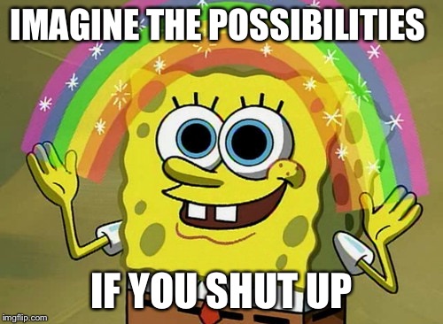 Imagination Spongebob Meme | IMAGINE THE POSSIBILITIES; IF YOU SHUT UP | image tagged in memes,imagination spongebob | made w/ Imgflip meme maker