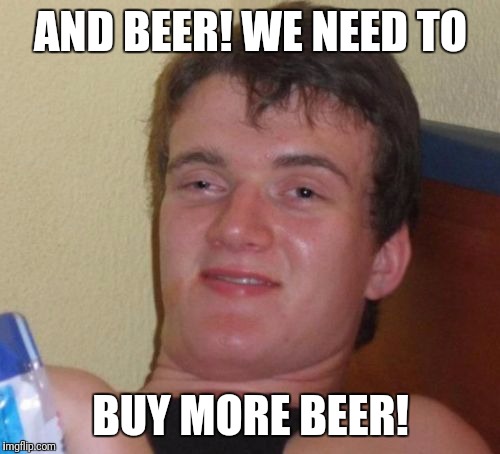 10 Guy Meme | AND BEER! WE NEED TO BUY MORE BEER! | image tagged in memes,10 guy | made w/ Imgflip meme maker