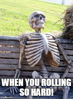 Waiting Skeleton Meme | WHEN YOU ROLLING SO HARD! | image tagged in memes,waiting skeleton | made w/ Imgflip meme maker