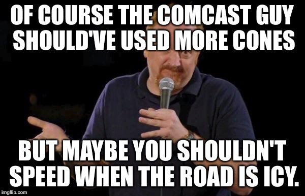 Louis ck but maybe | OF COURSE THE COMCAST GUY SHOULD'VE USED MORE CONES; BUT MAYBE YOU SHOULDN'T SPEED WHEN THE ROAD IS ICY. | image tagged in louis ck but maybe | made w/ Imgflip meme maker