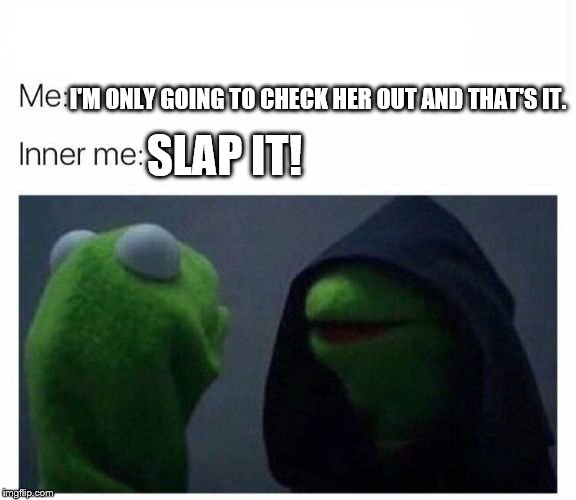 inner me | I'M ONLY GOING TO CHECK HER OUT AND THAT'S IT. SLAP IT! | image tagged in inner me | made w/ Imgflip meme maker