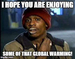 got some more? | I HOPE YOU ARE ENJOYING; SOME OF THAT GLOBAL WARMING! | image tagged in got some more | made w/ Imgflip meme maker