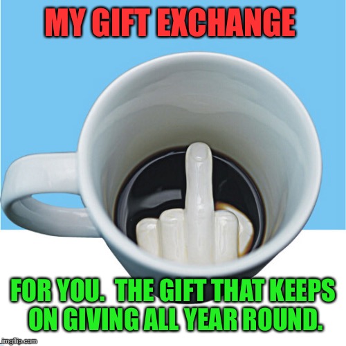 MY GIFT EXCHANGE FOR YOU.  THE GIFT THAT KEEPS ON GIVING ALL YEAR ROUND. | made w/ Imgflip meme maker