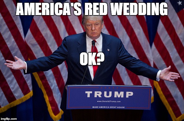 Donald Trump | AMERICA'S RED WEDDING; OK? | image tagged in donald trump | made w/ Imgflip meme maker