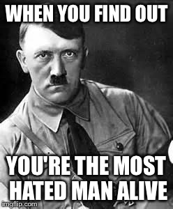 Adolf Hitler | WHEN YOU FIND OUT; YOU'RE THE MOST HATED MAN ALIVE | image tagged in adolf hitler | made w/ Imgflip meme maker