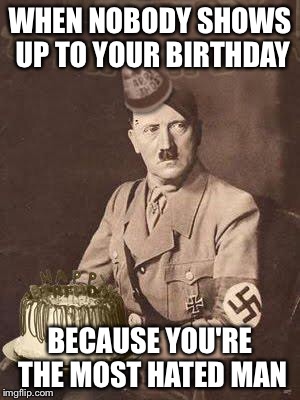 Hitler Birthday | WHEN NOBODY SHOWS UP TO YOUR BIRTHDAY; BECAUSE YOU'RE THE MOST HATED MAN | image tagged in hitler birthday | made w/ Imgflip meme maker