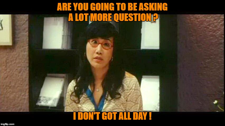 ARE YOU GOING TO BE ASKING A LOT MORE QUESTION ? I DON'T GOT ALL DAY ! | ARE YOU GOING TO BE ASKING A LOT MORE QUESTION ? I DON'T GOT ALL DAY ! | image tagged in memes,i dont got all day | made w/ Imgflip meme maker