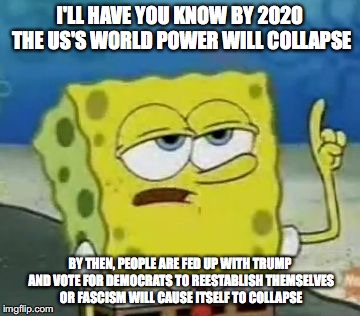 The Greatest Collapse | I'LL HAVE YOU KNOW BY 2020 THE US'S WORLD POWER WILL COLLAPSE; BY THEN, PEOPLE ARE FED UP WITH TRUMP AND VOTE FOR DEMOCRATS TO REESTABLISH THEMSELVES OR FASCISM WILL CAUSE ITSELF TO COLLAPSE | image tagged in memes,ill have you know spongebob,donald trump | made w/ Imgflip meme maker