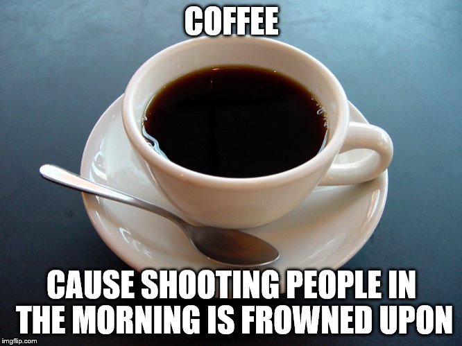 Coffee 1 | image tagged in shooting people,shooting,frowned upon,coffee | made w/ Imgflip meme maker