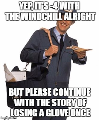 Mailman | YEP, IT'S -4 WITH THE WINDCHILL ALRIGHT; BUT PLEASE CONTINUE WITH THE STORY OF LOSING A GLOVE ONCE | image tagged in mailman | made w/ Imgflip meme maker