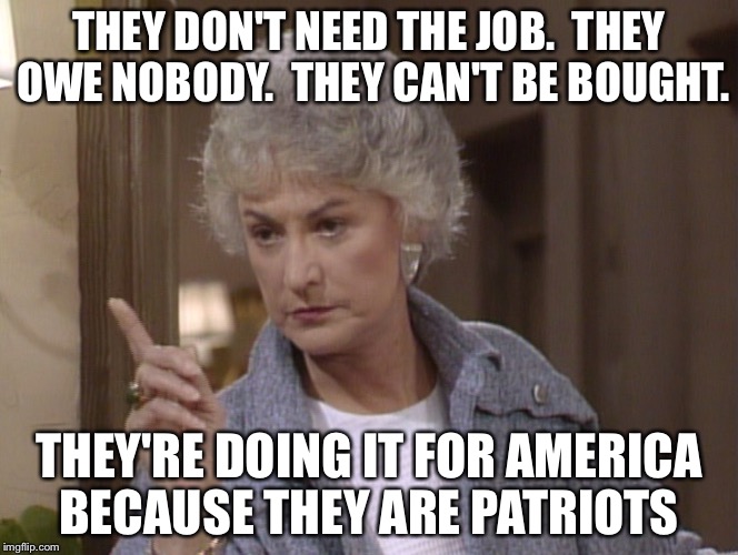 Bea Arthur | THEY DON'T NEED THE JOB.  THEY OWE NOBODY.  THEY CAN'T BE BOUGHT. THEY'RE DOING IT FOR AMERICA BECAUSE THEY ARE PATRIOTS | image tagged in bea arthur | made w/ Imgflip meme maker