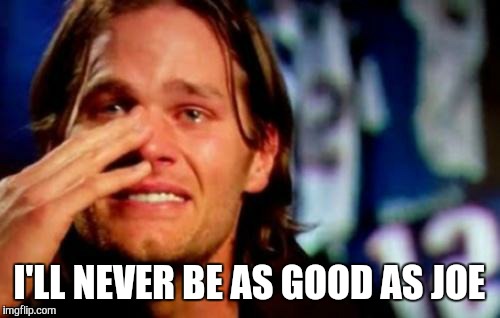 crying tom brady | I'LL NEVER BE AS GOOD AS JOE | image tagged in crying tom brady | made w/ Imgflip meme maker