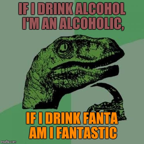 Philosoraptor | IF I DRINK ALCOHOL I'M AN ALCOHOLIC, IF I DRINK FANTA AM I FANTASTIC | image tagged in memes,philosoraptor | made w/ Imgflip meme maker