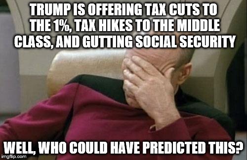 Captain Picard Facepalm Meme | TRUMP IS OFFERING TAX CUTS TO THE 1%, TAX HIKES TO THE MIDDLE CLASS, AND GUTTING SOCIAL SECURITY; WELL, WHO COULD HAVE PREDICTED THIS? | image tagged in memes,captain picard facepalm | made w/ Imgflip meme maker