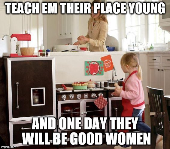 Teach em young | image tagged in good women,womens place,get in the kitchen,make me a sandwich,cook | made w/ Imgflip meme maker