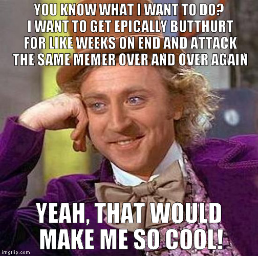 I'd get all the chicks then! X{D | YOU KNOW WHAT I WANT TO DO? I WANT TO GET EPICALLY BUTTHURT FOR LIKE WEEKS ON END AND ATTACK THE SAME MEMER OVER AND OVER AGAIN; YEAH, THAT WOULD MAKE ME SO COOL! | image tagged in memes,creepy condescending wonka,imgflip humor,imgflip trolls,epic butthurt,epic sarcasm | made w/ Imgflip meme maker