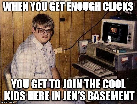 basement geek | WHEN YOU GET ENOUGH CLICKS; YOU GET TO JOIN THE COOL KIDS HERE IN JEN'S BASEMENT | image tagged in basement geek | made w/ Imgflip meme maker