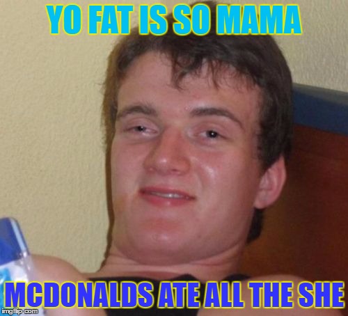 10 Guy | YO FAT IS SO MAMA; MCDONALDS ATE ALL THE SHE | image tagged in memes,10 guy | made w/ Imgflip meme maker