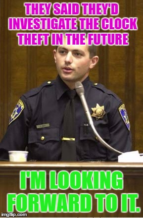 Police Officer Testifying | THEY SAID THEY'D INVESTIGATE THE CLOCK THEFT IN THE FUTURE; I'M LOOKING FORWARD TO IT. | image tagged in memes,police officer testifying | made w/ Imgflip meme maker