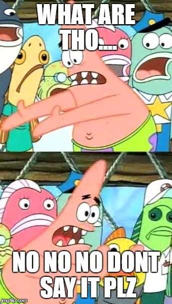 Put It Somewhere Else Patrick Meme | WHAT ARE THO.... NO NO NO DONT SAY IT PLZ | image tagged in memes,put it somewhere else patrick | made w/ Imgflip meme maker