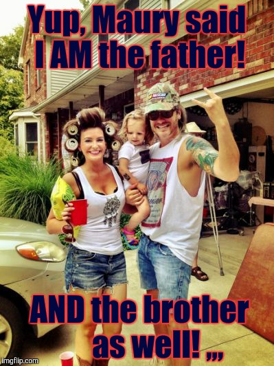 Redneck Father & Brother | Yup, Maury said I AM the father! AND the brother            as well! ,,, | image tagged in redneck,redneck couple | made w/ Imgflip meme maker