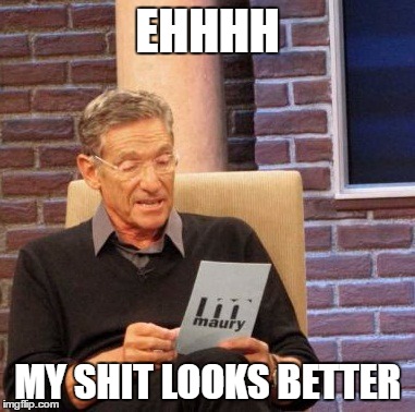 Maury Lie Detector | EHHHH; MY SHIT LOOKS BETTER | image tagged in memes,maury lie detector | made w/ Imgflip meme maker